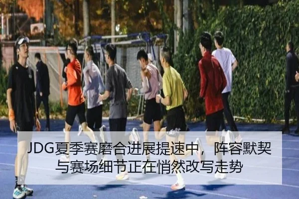 JDG夏季赛磨合进展提速中，阵容默契与赛场细节正在悄然改写走势