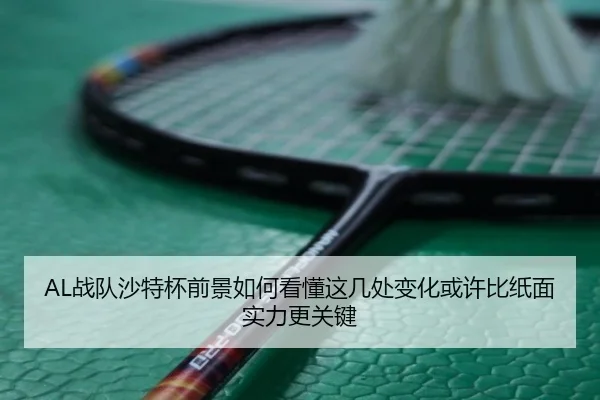 AL战队沙特杯前景如何看懂这几处变化或许比纸面实力更关键